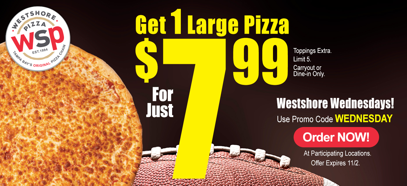 Get 1 Large Pizza For Just $7.99 Toppings Extra. Limit 5 Carryout Or Dine-In Only. Just Westshore Wednesdays! Use Promo Code Wednesday Order Now! At Participating Locations. Offer Expires 11/2.